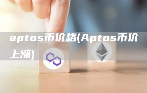 aptos币价格 - Aptos币价上涨